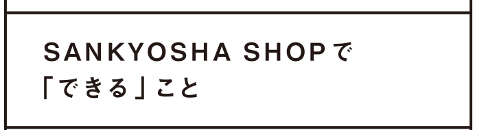 SANKYOSHA SHOPで「できる」こと